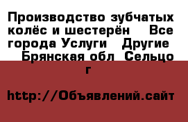 Производство зубчатых колёс и шестерён. - Все города Услуги » Другие   . Брянская обл.,Сельцо г.